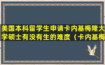 美国本科留学生申请卡内基梅隆大学硕士有没有生的难度（卡内基梅隆大学研究生学费及奖学金）