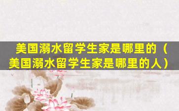 美国溺水留学生家是哪里的（美国溺水留学生家是哪里的人）