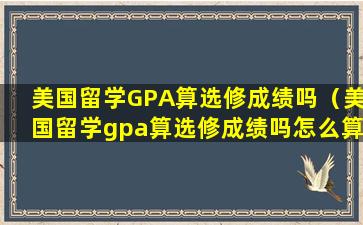 美国留学GPA算选修成绩吗（美国留学gpa算选修成绩吗怎么算）