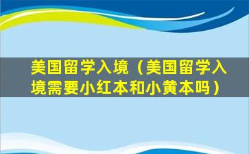 美国留学入境（美国留学入境需要小红本和小黄本吗）