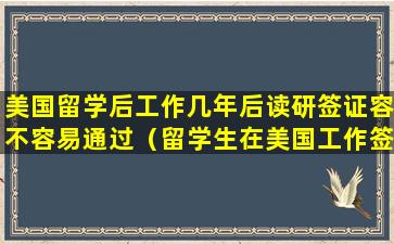 美国留学后工作几年后读研签证容不容易通过（留学生在美国工作签证是什么样子）