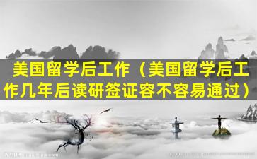 美国留学后工作（美国留学后工作几年后读研签证容不容易通过）