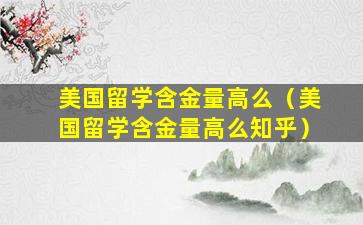美国留学含金量高么（美国留学含金量高么知乎）