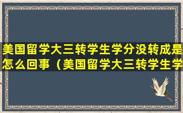 美国留学大三转学生学分没转成是怎么回事（美国留学大三转学生学分没转成是怎么回事儿）