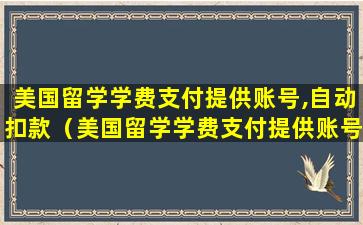 美国留学学费支付提供账号,自动扣款（美国留学学费支付提供账号,自动扣款怎么取消）