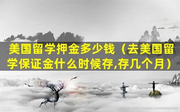 美国留学押金多少钱（去美国留学保证金什么时候存,存几个月）