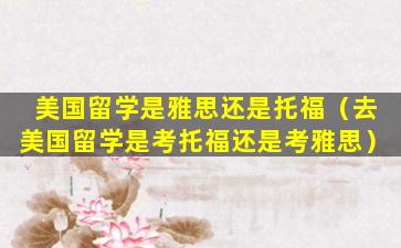 美国留学是雅思还是托福（去美国留学是考托福还是考雅思）