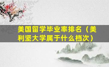 美国留学毕业率排名（美利坚大学属于什么档次）
