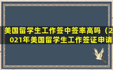 美国留学生工作签中签率高吗（2021年美国留学生工作签证申请中签率）