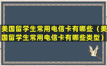 美国留学生常用电信卡有哪些（美国留学生常用电信卡有哪些类型）