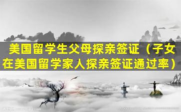 美国留学生父母探亲签证（子女在美国留学家人探亲签证通过率）