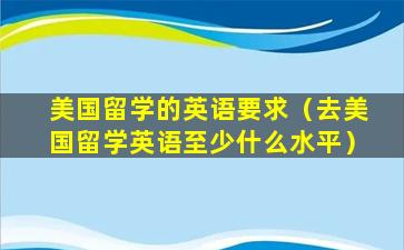 美国留学的英语要求（去美国留学英语至少什么水平）