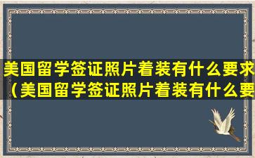 美国留学签证照片着装有什么要求（美国留学签证照片着装有什么要求吗女生）