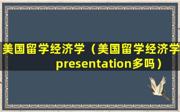 美国留学经济学（美国留学经济学presentation多吗）