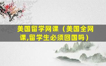 美国留学网课（美国全网课,留学生必须回国吗）