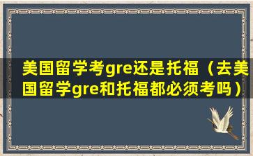 美国留学考gre还是托福（去美国留学gre和托福都必须考吗）