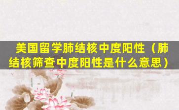 美国留学肺结核中度阳性（肺结核筛查中度阳性是什么意思）