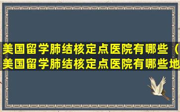 美国留学肺结核定点医院有哪些（美国留学肺结核定点医院有哪些地方）
