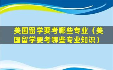 美国留学要考哪些专业（美国留学要考哪些专业知识）