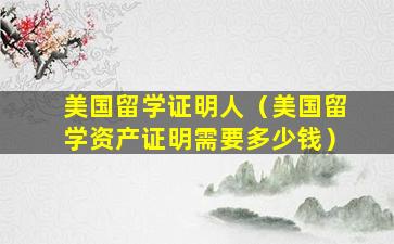 美国留学证明人（美国留学资产证明需要多少钱）