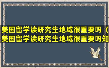 美国留学读研究生地域很重要吗（美国留学读研究生地域很重要吗知乎）