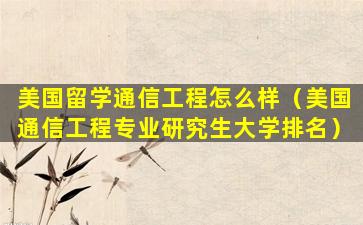 美国留学通信工程怎么样（美国通信工程专业研究生大学排名）