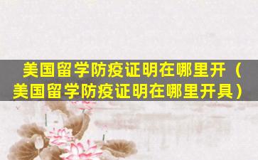 美国留学防疫证明在哪里开（美国留学防疫证明在哪里开具）