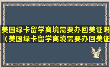 美国绿卡留学离境需要办回美证吗（美国绿卡留学离境需要办回美证吗知乎）
