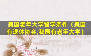 美国老年大学留学条件（美国有退休协会,我国有老年大学）