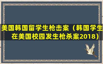 美国韩国留学生枪击案（韩国学生在美国校园发生枪杀案2018）