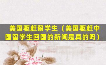 美国驱赶留学生（美国驱赶中国留学生回国的新闻是真的吗）