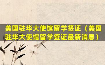 美国驻华大使馆留学签证（美国驻华大使馆留学签证最新消息）