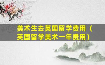 美术生去英国留学费用（英国留学美术一年费用）