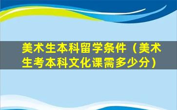 美术生本科留学条件（美术生考本科文化课需多少分）
