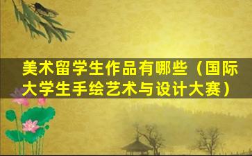 美术留学生作品有哪些（国际大学生手绘艺术与设计大赛）