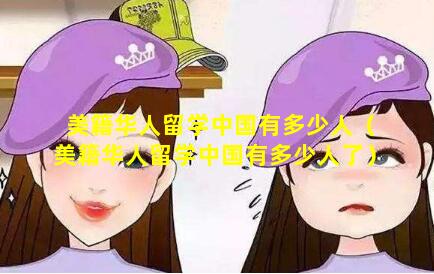 美籍华人留学中国有多少人（美籍华人留学中国有多少人了）