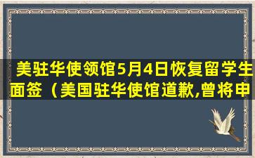 美驻华使领馆5月4日恢复留学生面签（美国驻华使馆道歉,曾将申请签证的中国学生比作“狗”）