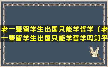 老一辈留学生出国只能学哲学（老一辈留学生出国只能学哲学吗知乎）