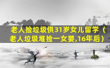 老人捡垃圾供31岁女儿留学（老人垃圾堆捡一女婴,16年后）