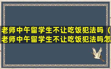 老师中午留学生不让吃饭犯法吗（老师中午留学生不让吃饭犯法吗怎么办）