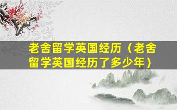老舍留学英国经历（老舍留学英国经历了多少年）