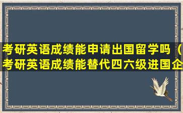 考研英语成绩能申请出国留学吗（考研英语成绩能替代四六级进国企吗）