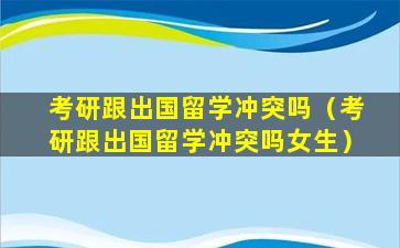 考研跟出国留学冲突吗（考研跟出国留学冲突吗女生）
