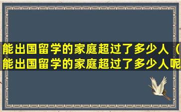 能出国留学的家庭超过了多少人（能出国留学的家庭超过了多少人呢）