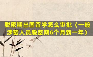 脱密期出国留学怎么审批（一般涉密人员脱密期6个月到一年）
