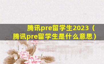 腾讯pre留学生2023（腾讯pre留学生是什么意思）