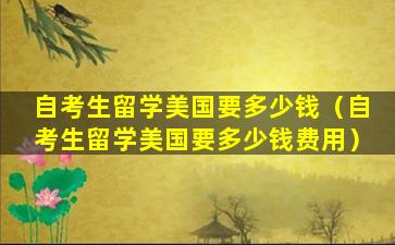 自考生留学美国要多少钱（自考生留学美国要多少钱费用）