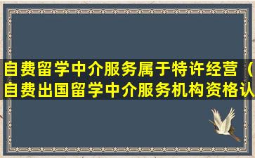 自费留学中介服务属于特许经营（自费出国留学中介服务机构资格认定和监督管理办法）