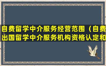 自费留学中介服务经营范围（自费出国留学中介服务机构资格认定和监督管理办法）