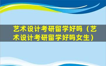 艺术设计考研留学好吗（艺术设计考研留学好吗女生）